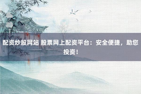 配资炒股网站 股票网上配资平台：安全便捷，助您投资！