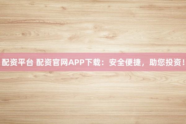 配资平台 配资官网APP下载：安全便捷，助您投资！