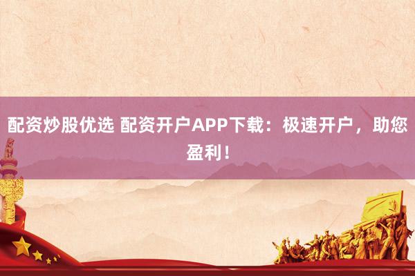 配资炒股优选 配资开户APP下载：极速开户，助您盈利！
