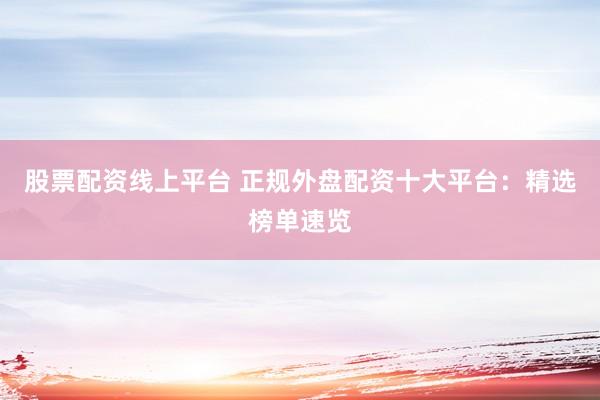 股票配资线上平台 正规外盘配资十大平台：精选榜单速览