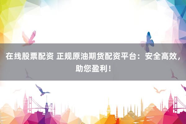 在线股票配资 正规原油期货配资平台：安全高效，助您盈利！