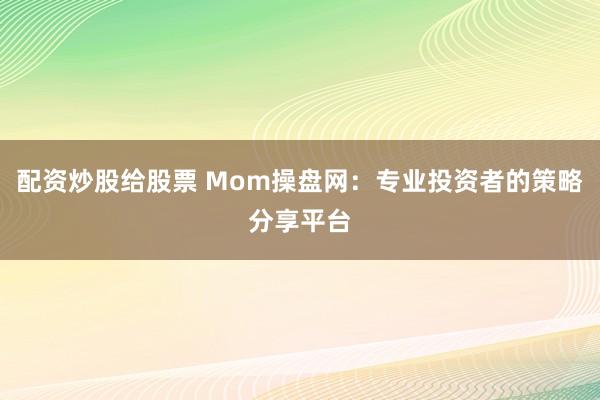 配资炒股给股票 Mom操盘网：专业投资者的策略分享平台