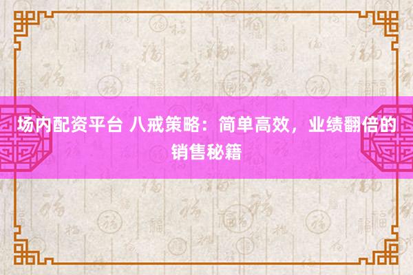 场内配资平台 八戒策略：简单高效，业绩翻倍的销售秘籍
