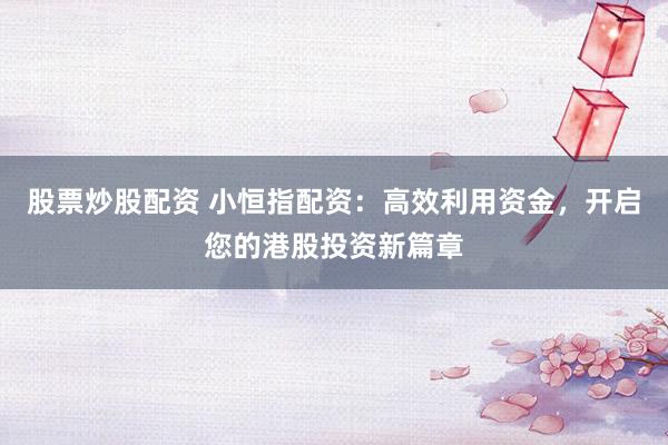股票炒股配资 小恒指配资：高效利用资金，开启您的港股投资新篇章