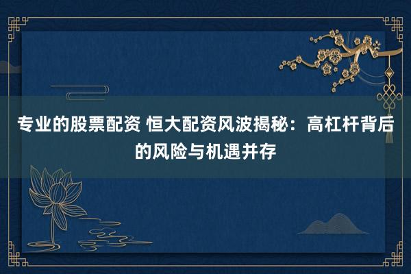 专业的股票配资 恒大配资风波揭秘：高杠杆背后的风险与机遇并存