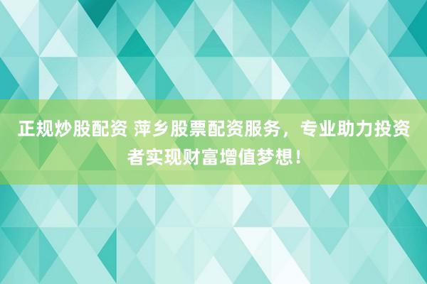 正规炒股配资 萍乡股票配资服务，专业助力投资者实现财富增值梦想！