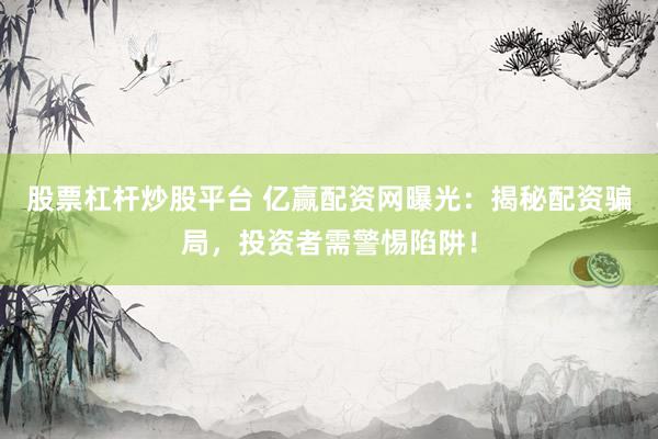股票杠杆炒股平台 亿赢配资网曝光：揭秘配资骗局，投资者需警惕陷阱！