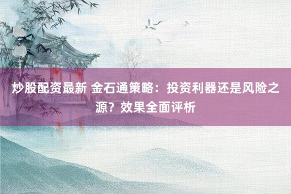 炒股配资最新 金石通策略：投资利器还是风险之源？效果全面评析