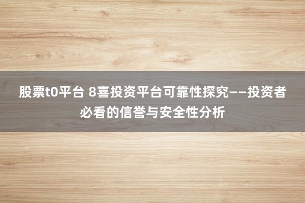 股票t0平台 8喜投资平台可靠性探究——投资者必看的信誉与安全性分析
