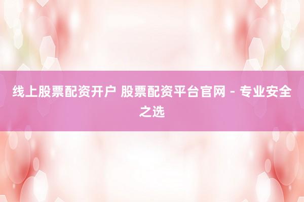 线上股票配资开户 股票配资平台官网 - 专业安全之选