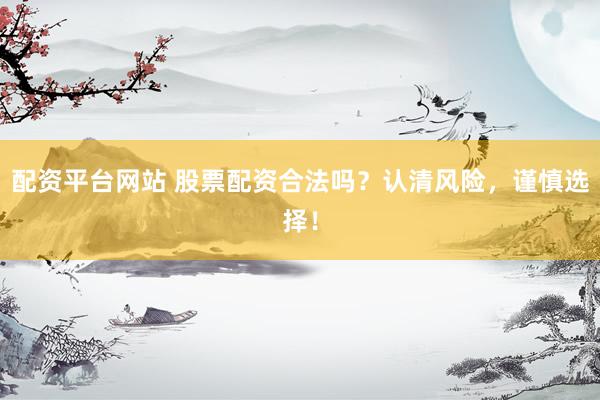 配资平台网站 股票配资合法吗？认清风险，谨慎选择！