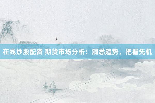 在线炒股配资 期货市场分析：洞悉趋势，把握先机