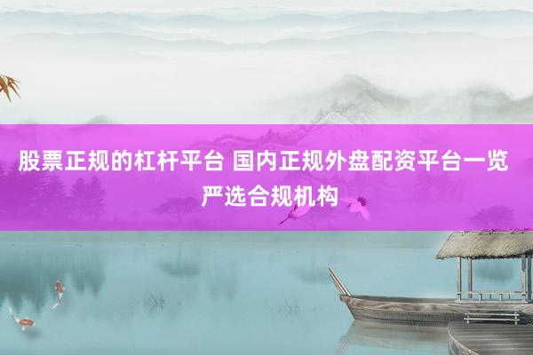 股票正规的杠杆平台 国内正规外盘配资平台一览  严选合规机构