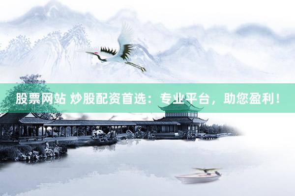 股票网站 炒股配资首选：专业平台，助您盈利！