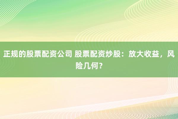 正规的股票配资公司 股票配资炒股：放大收益，风险几何？