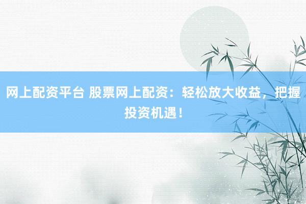 网上配资平台 股票网上配资：轻松放大收益，把握投资机遇！