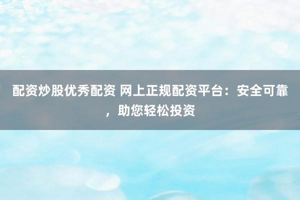 配资炒股优秀配资 网上正规配资平台：安全可靠，助您轻松投资