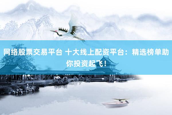 网络股票交易平台 十大线上配资平台：精选榜单助你投资起飞！