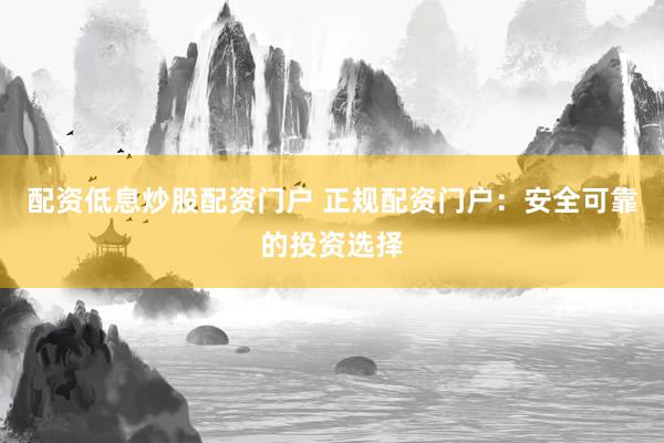 配资低息炒股配资门户 正规配资门户：安全可靠的投资选择