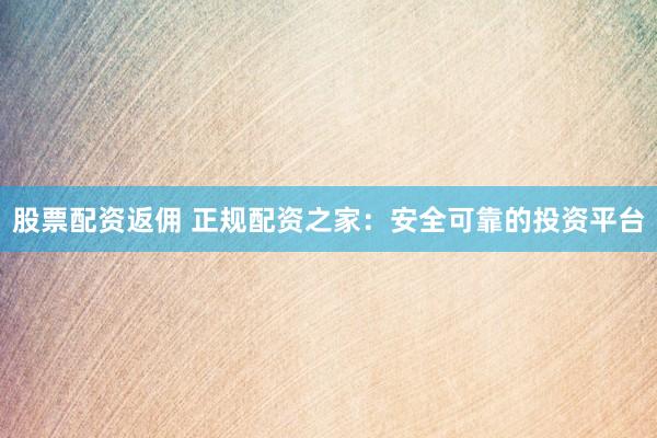 股票配资返佣 正规配资之家：安全可靠的投资平台