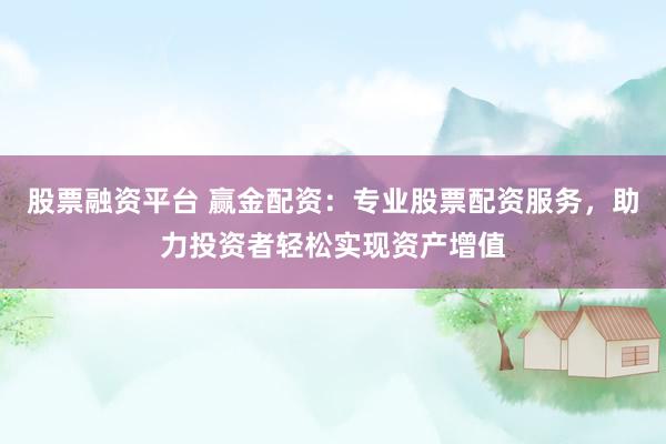 股票融资平台 赢金配资：专业股票配资服务，助力投资者轻松实现资产增值