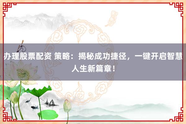 办理股票配资 策略：揭秘成功捷径，一键开启智慧人生新篇章！