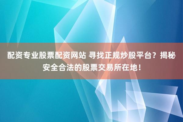 配资专业股票配资网站 寻找正规炒股平台？揭秘安全合法的股票交易所在地！