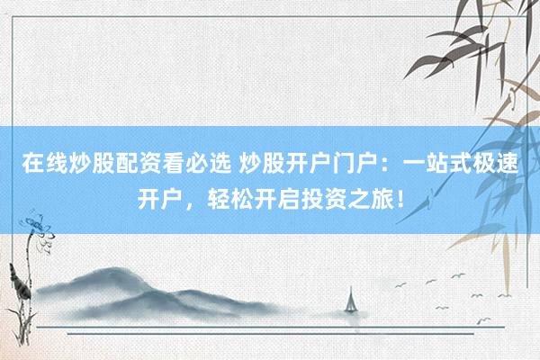 在线炒股配资看必选 炒股开户门户：一站式极速开户，轻松开启投资之旅！