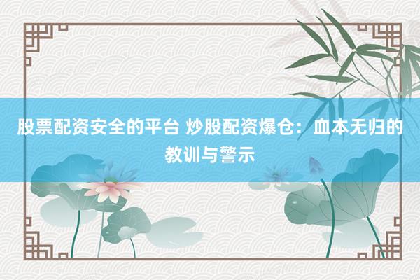 股票配资安全的平台 炒股配资爆仓：血本无归的教训与警示