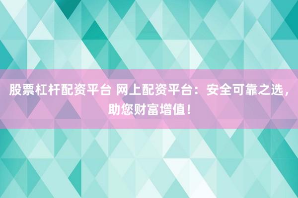 股票杠杆配资平台 网上配资平台：安全可靠之选，助您财富增值！