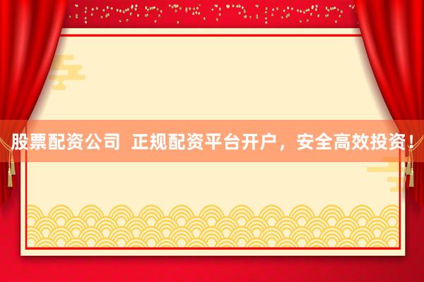 股票配资公司  正规配资平台开户，安全高效投资！