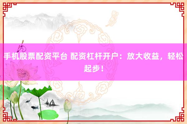 手机股票配资平台 配资杠杆开户：放大收益，轻松起步！