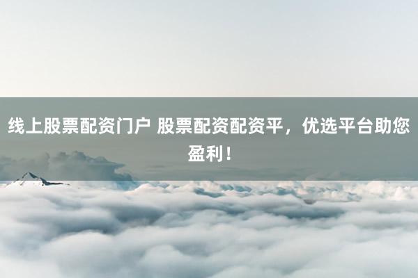 线上股票配资门户 股票配资配资平，优选平台助您盈利！