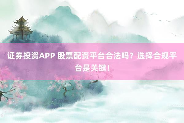 证券投资APP 股票配资平台合法吗？选择合规平台是关键！