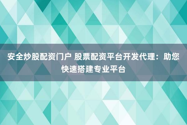 安全炒股配资门户 股票配资平台开发代理：助您快速搭建专业平台