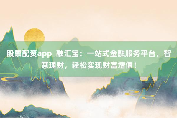 股票配资app  融汇宝：一站式金融服务平台，智慧理财，轻松实现财富增值！