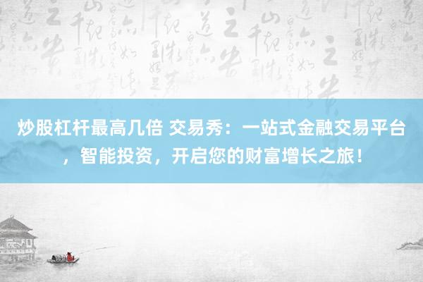 炒股杠杆最高几倍 交易秀：一站式金融交易平台，智能投资，开启您的财富增长之旅！