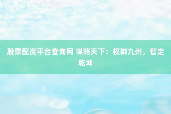 股票配资平台查询网 谋略天下：权御九州，智定乾坤