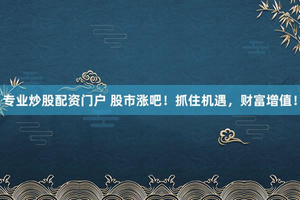 专业炒股配资门户 股市涨吧！抓住机遇，财富增值！