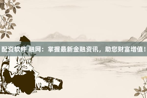 配资软件 融网：掌握最新金融资讯，助您财富增值！