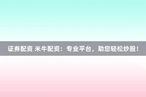 证券配资 米牛配资：专业平台，助您轻松炒股！