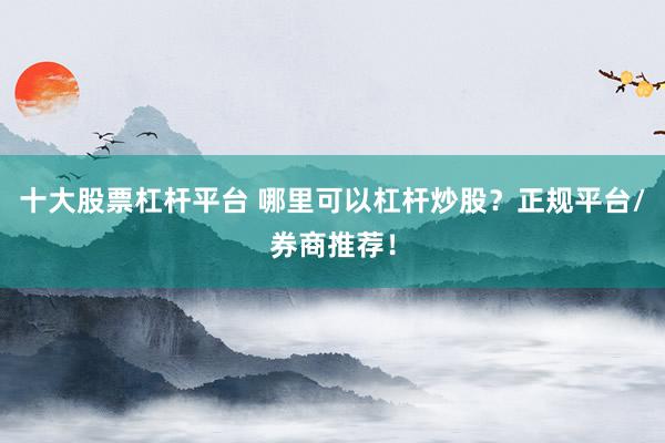 十大股票杠杆平台 哪里可以杠杆炒股？正规平台/券商推荐！
