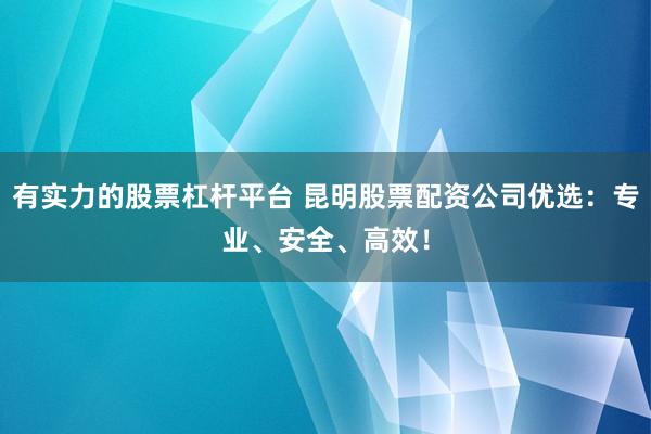 有实力的股票杠杆平台 昆明股票配资公司优选：专业、安全、高效！