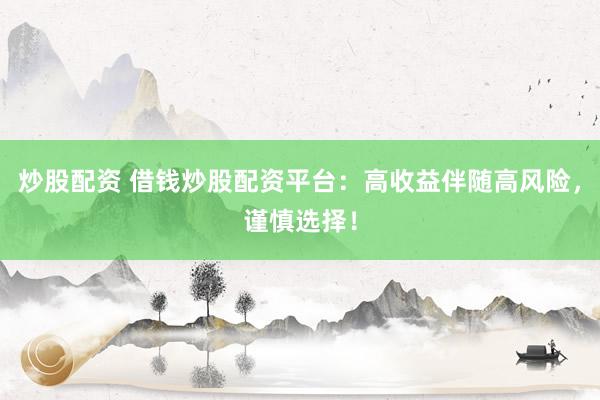 炒股配资 借钱炒股配资平台：高收益伴随高风险，谨慎选择！