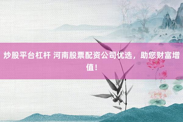 炒股平台杠杆 河南股票配资公司优选，助您财富增值！