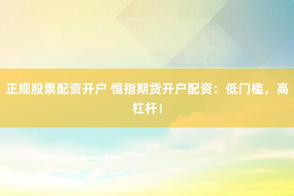 正规股票配资开户 恒指期货开户配资：低门槛，高杠杆！