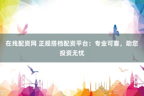 在线配资网 正规搭档配资平台：专业可靠，助您投资无忧