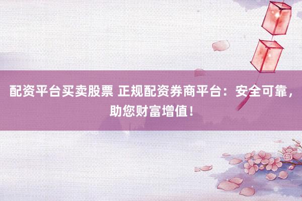 配资平台买卖股票 正规配资券商平台：安全可靠，助您财富增值！