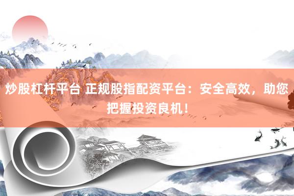 炒股杠杆平台 正规股指配资平台：安全高效，助您把握投资良机！