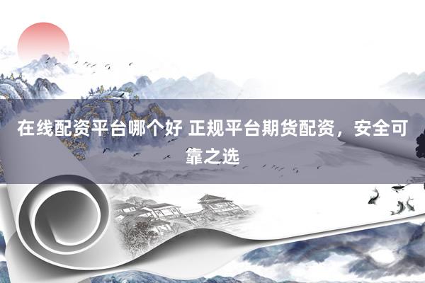 在线配资平台哪个好 正规平台期货配资，安全可靠之选